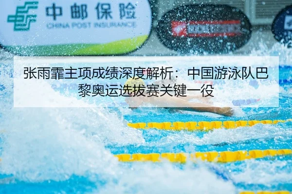 张雨霏主项成绩深度解析：中国游泳队巴黎奥运选拔赛关键一役