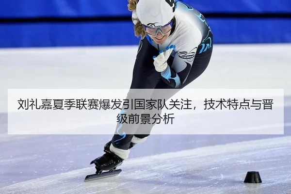 刘礼嘉夏季联赛爆发引国家队关注，技术特点与晋级前景分析