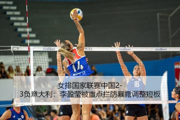 女排国家联赛中国2-3负意大利：李盈莹被重点拦防暴露调整短板